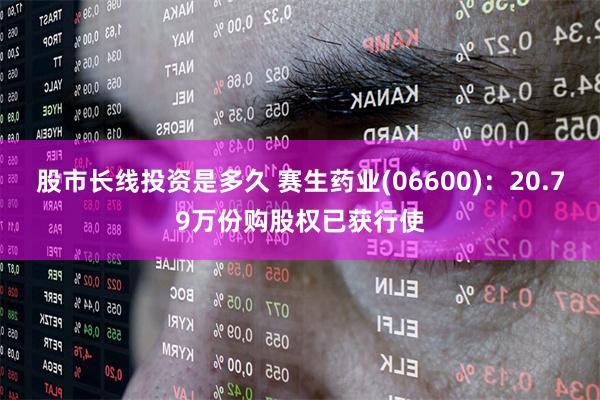 股市长线投资是多久 赛生药业(06600)：20.79万份购股权已获行使