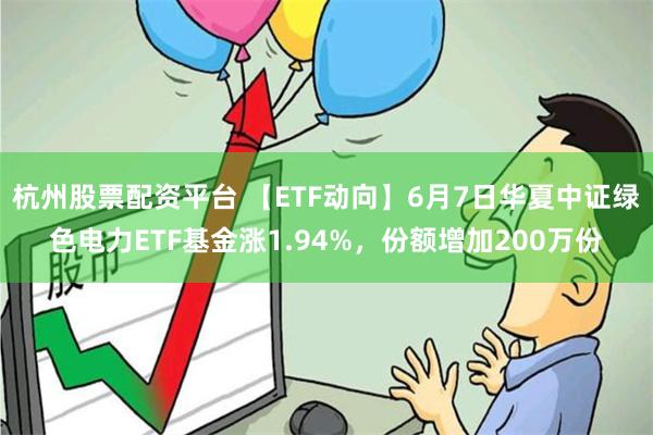 杭州股票配资平台 【ETF动向】6月7日华夏中证绿色电力ETF基金涨1.94%，份额增加200万份