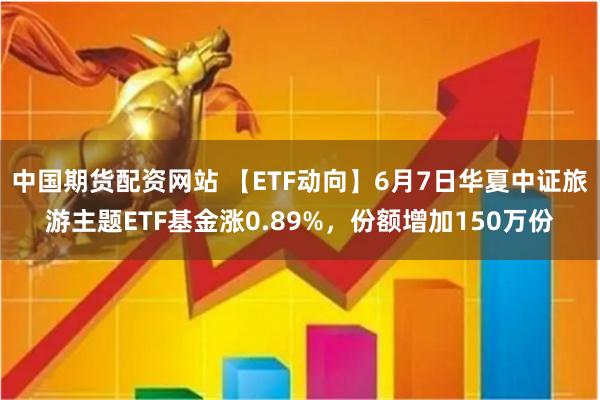 中国期货配资网站 【ETF动向】6月7日华夏中证旅游主题ETF基金涨0.89%，份额增加150万份