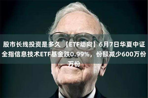 股市长线投资是多久 【ETF动向】6月7日华夏中证全指信息技术ETF基金跌0.99%，份额减少600万份