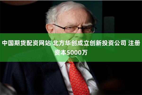 中国期货配资网站 北方华创成立创新投资公司 注册资本5000万