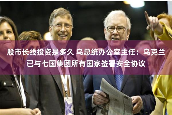 股市长线投资是多久 乌总统办公室主任：乌克兰已与七国集团所有国家签署安全协议