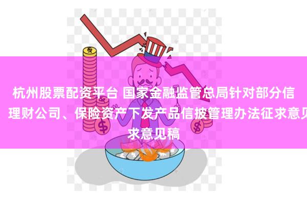 杭州股票配资平台 国家金融监管总局针对部分信托、理财公司、保险资产下发产品信披管理办法征求意见稿