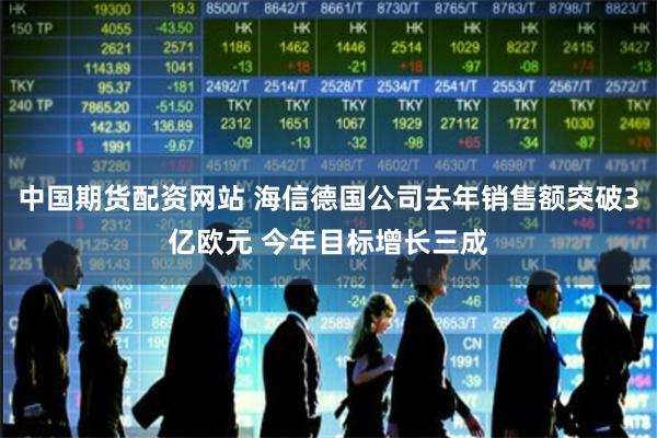 中国期货配资网站 海信德国公司去年销售额突破3亿欧元 今年目标增长三成