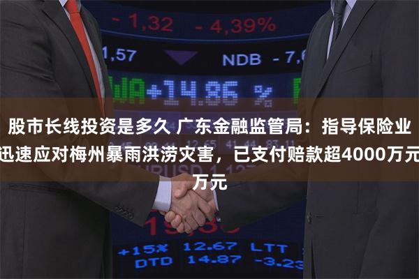 股市长线投资是多久 广东金融监管局：指导保险业迅速应对梅州暴雨洪涝灾害，已支付赔款超4000万元