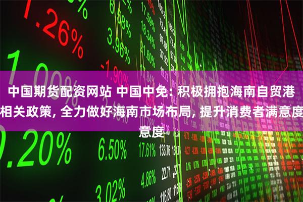 中国期货配资网站 中国中免: 积极拥抱海南自贸港相关政策, 全力做好海南市场布局, 提升消费者满意度