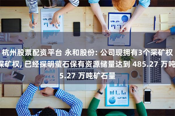 杭州股票配资平台 永和股份: 公司现拥有3个采矿权和2个探矿权, 已经探明萤石保有资源储量达到 485.27 万吨矿石量