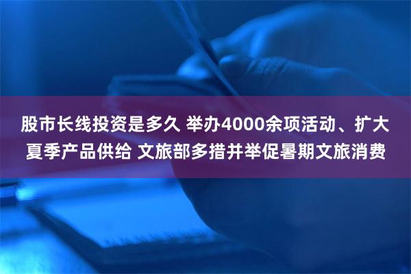 股市长线投资是多久 举办4000余项活动、扩大夏季产品供给 文旅部多措并举促暑期文旅消费