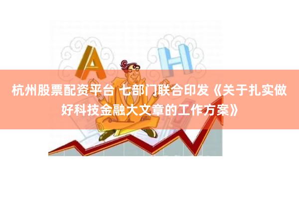 杭州股票配资平台 七部门联合印发《关于扎实做好科技金融大文章的工作方案》