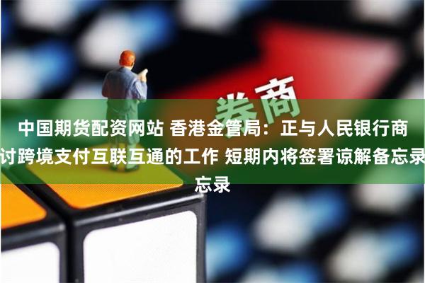 中国期货配资网站 香港金管局：正与人民银行商讨跨境支付互联互通的工作 短期内将签署谅解备忘录