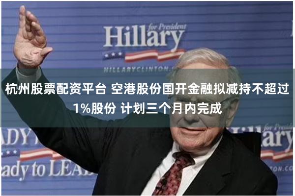 杭州股票配资平台 空港股份国开金融拟减持不超过1%股份 计划三个月内完成