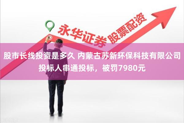 股市长线投资是多久 内蒙古苏新环保科技有限公司投标人串通投标，被罚7980元