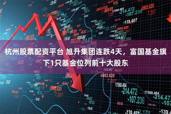 杭州股票配资平台 旭升集团连跌4天，富国基金旗下1只基金位列前十大股东