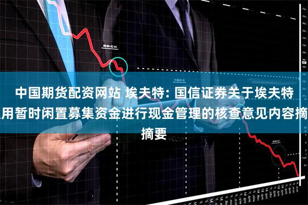 中国期货配资网站 埃夫特: 国信证券关于埃夫特使用暂时闲置募集资金进行现金管理的核查意见内容摘要