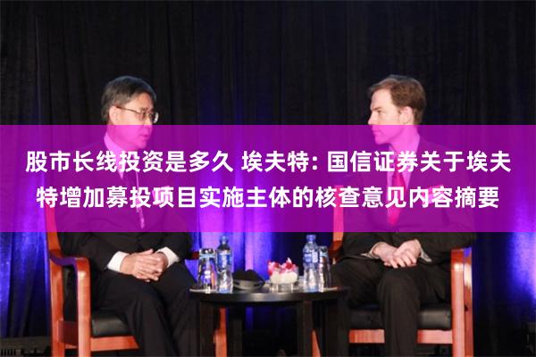 股市长线投资是多久 埃夫特: 国信证券关于埃夫特增加募投项目实施主体的核查意见内容摘要
