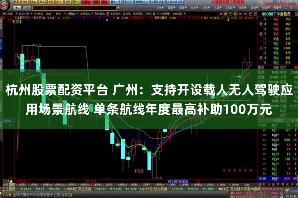 杭州股票配资平台 广州：支持开设载人无人驾驶应用场景航线 单条航线年度最高补助100万元