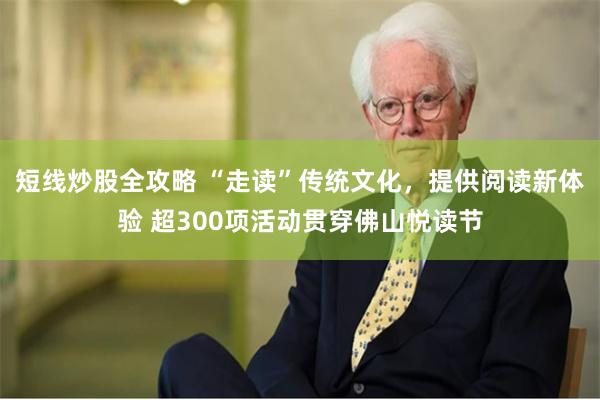 短线炒股全攻略 “走读”传统文化，提供阅读新体验 超300项活动贯穿佛山悦读节