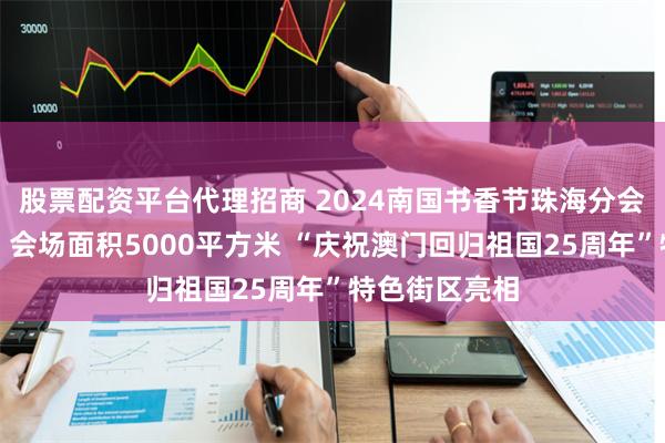 股票配资平台代理招商 2024南国书香节珠海分会场热闹启幕，会场面积5000平方米 “庆祝澳门回归祖国25周年”特色街区亮相