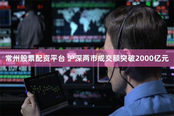 常州股票配资平台 沪深两市成交额突破2000亿元