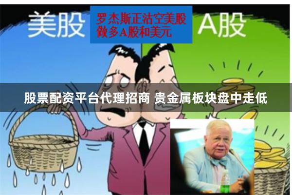 股票配资平台代理招商 贵金属板块盘中走低