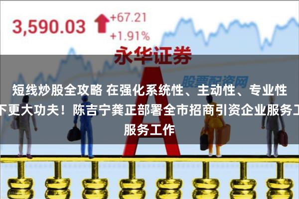 短线炒股全攻略 在强化系统性、主动性、专业性上下更大功夫！陈吉宁龚正部署全市招商引资企业服务工作