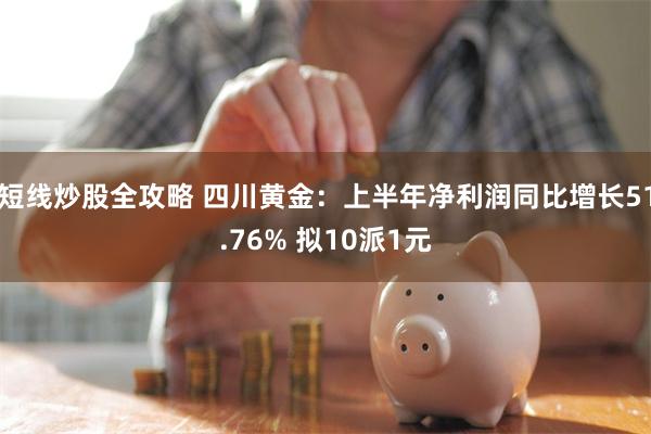 短线炒股全攻略 四川黄金：上半年净利润同比增长51.76% 拟10派1元
