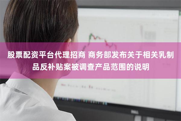 股票配资平台代理招商 商务部发布关于相关乳制品反补贴案被调查产品范围的说明