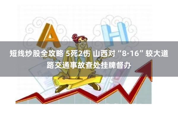 短线炒股全攻略 5死2伤 山西对“8·16”较大道路交通事故查处挂牌督办