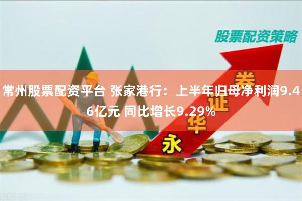 常州股票配资平台 张家港行：上半年归母净利润9.46亿元 同比增长9.29%