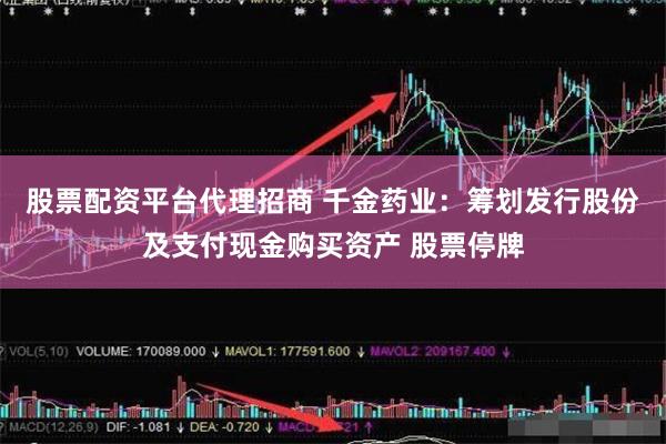 股票配资平台代理招商 千金药业：筹划发行股份及支付现金购买资产 股票停牌