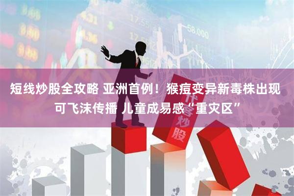 短线炒股全攻略 亚洲首例！猴痘变异新毒株出现 可飞沫传播 儿童成易感“重灾区”
