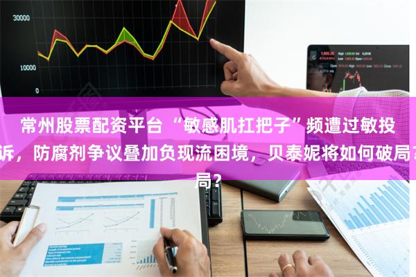 常州股票配资平台 “敏感肌扛把子”频遭过敏投诉，防腐剂争议叠加负现流困境，贝泰妮将如何破局？