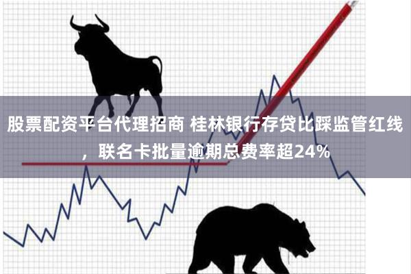 股票配资平台代理招商 桂林银行存贷比踩监管红线，联名卡批量逾期总费率超24%