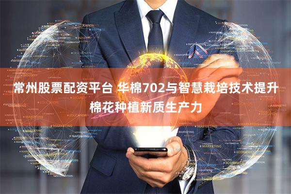 常州股票配资平台 华棉702与智慧栽培技术提升棉花种植新质生产力