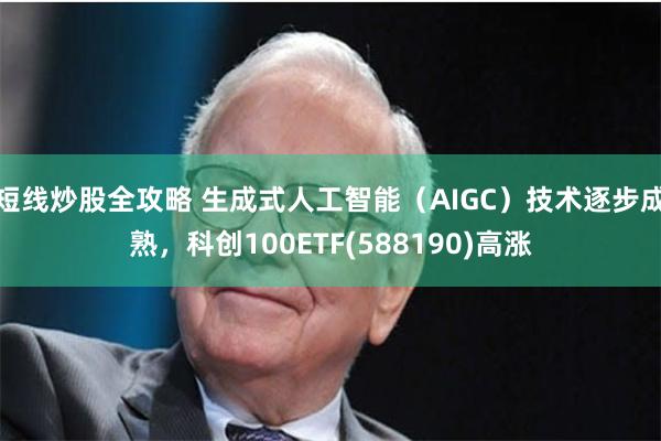 短线炒股全攻略 生成式人工智能（AIGC）技术逐步成熟，科创100ETF(588190)高涨
