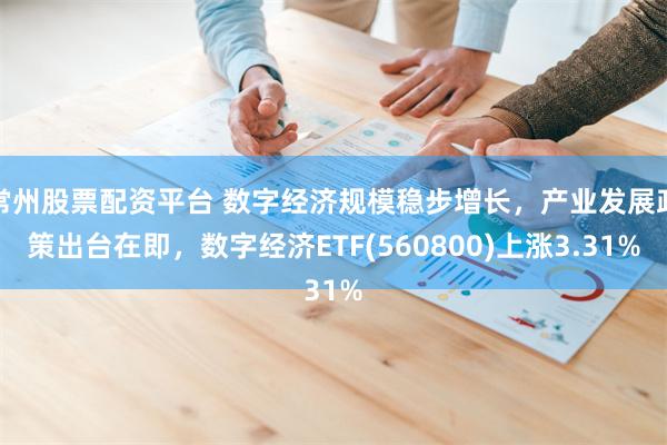 常州股票配资平台 数字经济规模稳步增长，产业发展政策出台在即，数字经济ETF(560800)上涨3.31%