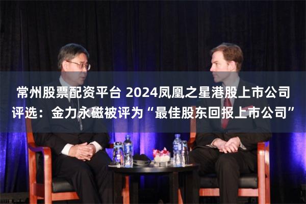常州股票配资平台 2024凤凰之星港股上市公司评选：金力永磁被评为“最佳股东回报上市公司”