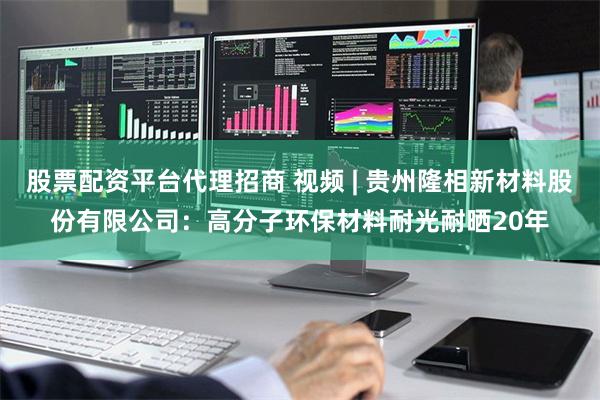 股票配资平台代理招商 视频 | 贵州隆相新材料股份有限公司：高分子环保材料耐光耐晒20年