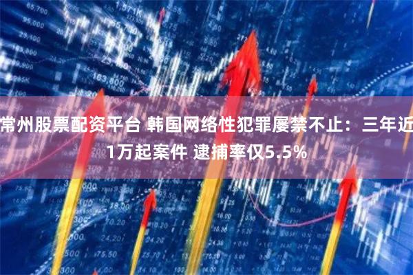 常州股票配资平台 韩国网络性犯罪屡禁不止：三年近1万起案件 逮捕率仅5.5%