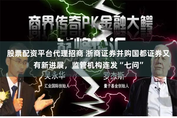 股票配资平台代理招商 浙商证券并购国都证券又有新进展，监管机构连发“七问”
