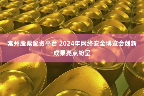 常州股票配资平台 2024年网络安全博览会创新成果亮点纷呈