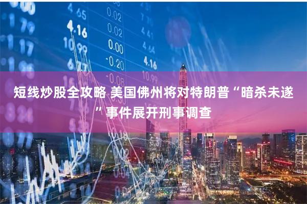 短线炒股全攻略 美国佛州将对特朗普“暗杀未遂”事件展开刑事调查