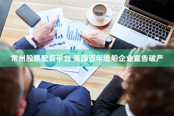 常州股票配资平台 英国百年造船企业宣告破产