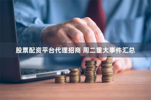 股票配资平台代理招商 周二重大事件汇总