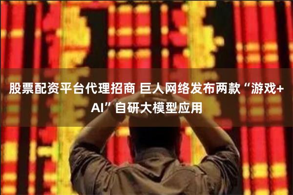 股票配资平台代理招商 巨人网络发布两款“游戏+AI”自研大模型应用