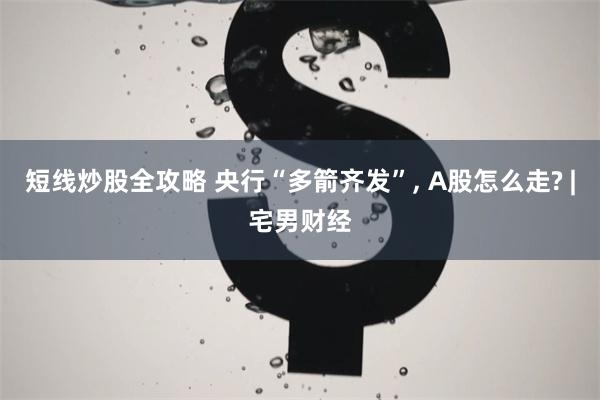 短线炒股全攻略 央行“多箭齐发”, A股怎么走? |宅男财经