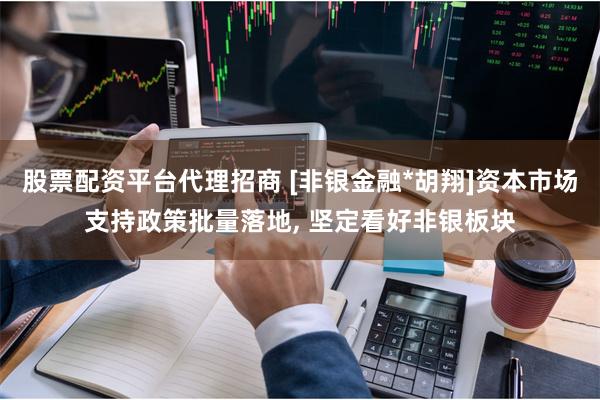 股票配资平台代理招商 [非银金融*胡翔]资本市场支持政策批量落地, 坚定看好非银板块