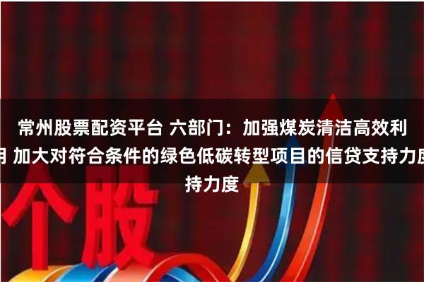 常州股票配资平台 六部门：加强煤炭清洁高效利用 加大对符合条件的绿色低碳转型项目的信贷支持力度