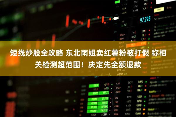 短线炒股全攻略 东北雨姐卖红薯粉被打假 称相关检测超范围！决定先全额退款