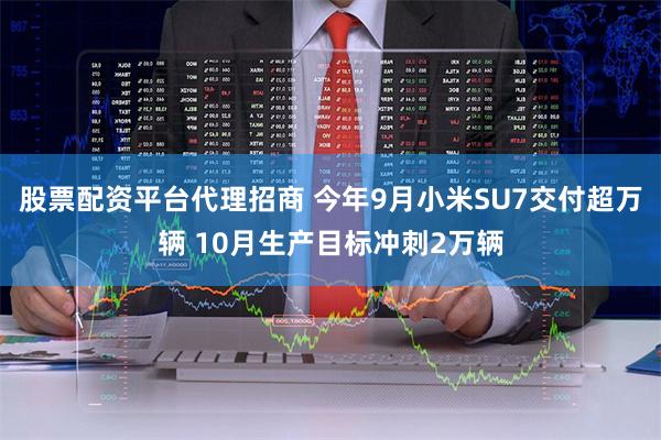 股票配资平台代理招商 今年9月小米SU7交付超万辆 10月生产目标冲刺2万辆